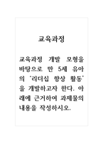 교육과정_교육과정 개발 모형을 바탕으로 만 5세 유아의 리더십 향상 활동을 개발하고자 한다 아래에 근거하여 과제물의 내용을 작성하시오-1