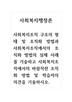 사회복지행정론_사회복지조직 구조의 형태 및 조직화 방법과 사회복지조직에서의 조직화 방법의 실제 사례를 기술하고 사회복지조직에서의 바람직한 조직화 방법 및 학습자의 의견을 기술하시오-1