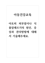 아동건강교육-아토피 피부염이나 식품알레르기의 원인, 증상과 관리방법에 대해서 기술해주세요-1