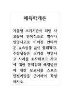 체육학개론_겨울철 스키시즌이 되면 사고들이 반복적으로 일어나 인명사고로 이어진 안타까운 뉴스들을 많이 접해왔다 수강생들은 스키장 인명사고 사례를 조사해보고 사고에 대한 문제점과 해결방안에 대한 보고서를 스포츠 안전예방을 근거하여 작성하시오-1
