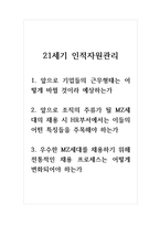 21세기인적자원관리_1 앞으로 기업들의 근무형태는 어떻게 바뀔 것이라 예상하는가 2 앞으로 조직의 주류가 될 MZ세대의 채용 시 HR부서에서는 이들의 어떤 특징들을 주목해야 하는가 3 우수한 MZ세대를 채용하기 위해 전통적인 채용 프로세스는 어떻게 변화되어야 하는가-1