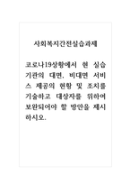 사회복지간전실습과제_코로나 19 상황에서 현 실습기관의 대면, 비대면 서비스 제공의 현황 및 조치를 기술하고 대상자를 위하여 보완되어야 할 방안을 제시하시오-1
