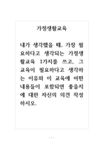 가정생활교육 내가 생각했을 때, 가장 필요하다고 생각되는 가정생활교육 1가지를 쓰고, 그 교육이 필요하다고 생각하는 이유와 이 교육에 어떤 내용들이 포함되면 좋을지에 대한 자신의 의견 작성 하시오-1