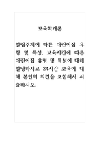 보육학개론_설립주체에 따른 어린이집 유형 및 특성, 보육시간에 따른 어린이집 유형 및 특성에 대해 설명하시고 24시간 보육에 대해 본인의 의견을 포함해서 서술하시오-1