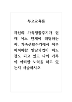 부모교육론 자신의 가족생활주기가 현재 어느 단계에 해당하는지, 가족생활주기에서 이루어져야할 발달과업이 어느 정도 되고 있고 나와 가족이 어떠한 노력을 하고 있는지 서술하시오-1