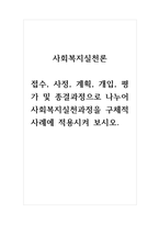 사회복지실천론 접수, 사정, 계획, 개입, 평가 및 종결과정으로 나누어 사회복지실천과정을 구체적 사례에 적용시켜 보시오-1