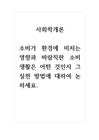 사회학개론_소비가 환경에 미치는 영향과 바람직한 소비생활은 어떤 것인지, 그 실천 방법에 대하여 논하세요 (3)-1