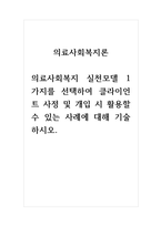 의료사회복지론 의료사회복지 실천모델 1가지를 선택하여 클라이언트 사정 및 개입 시 활용할 수 있는 사례에 대해 기술하시오-1
