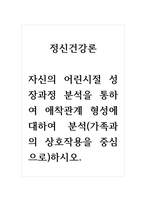 정신건강론-자신의 어린시절 성장과정 분석을 통하여 애착관계 형성에 대하여 분석(가족과의 상호작용을 중심으로)하시오-1