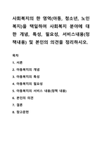 사회복지의 한 영역(아동, 청소년, 노인복지)을 택일하여 사회복지 분야에 대한 개념, 특성, 필요성, 서비스내용(정책내용) 및 본인의 의견을 정리하시오-1