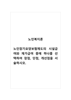 노인복지론_노인장기요양보험제도의 시설급여와 재가급여 중에 하나를 선택하여 장점, 단점, 개선점을 서술하시오-1