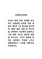 사회복지실천론_자신의 현재 당면 문제를 제시하고 강점관점 실천을 위한 질문의 예(7주 1강 참고)를 참고하여 6개의 질문 유형 중 하나씩을 선택하여 자신에게 질문하고 그에 대한 자신의 답변과 대답을 적으시오 그리고 질문에 답하는 과정에서 무엇을 느끼고 경험하였는지 소감을 결론으로 작성하시오-1