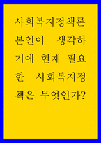 사회복지정책론  본인이 생각하기에 현재 필요한 사회복지정책은 무엇인가-1