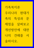 우리나라 현대가족의 특성과 문제점을 살펴보고 개선방안에 대한 나의 견해를-1