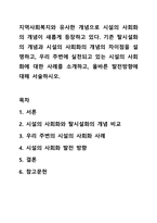지역사회복지와 유사한 개념으로 시설의 사회화의 개념이 새롭게 등장하고 있다 기존 탈시설화의 개념과 시설의 사회화의 개념의 차이점을 설명하고, 우리 주변에 실천되고 있는 시설의 사회화에 대한 사례를 소개하고, 올바른 발전방향에 대해 서술하시오-1