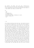 점점 치열해져가는 경쟁 환경에서 기업의 성공과 실패는 고객만족(CSCustomer Satisfaction)과 지속적인 측정과 관리를 통해 고객과의 관계를 형성하는 것이 중요하다고 할 수 있다. 고객관계관리(CRM Customer Relationship Management)의 정의와 등장배경 그리고 치열한 경쟁하에서 기업이 CRM을 하는 이유(목적)와 기업들-1
