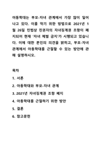 아동학대는 부모-자녀 관계에서 가장 많이 일어나고 있다. 이를 막기 위한 방법으로 2021년 1월 26일 민법상 친권자의 자녀징계권 조항이 폐지되어 현재 ‘자녀 체벌 금지’가 시행되고 있습니다. 이에 대한 본인의 의견을 밝히고, 부모-자녀 관계에서 아동학대를 근절할 수 있는 방안에 관해 설명하시오.-1