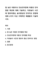 말 늦은 아동이나 단순언어장애 아동의 언어발달 특성에 대해 기술하고, 자유놀이 시간에 영유아중심, 놀이중심의 언어지도 방법에 대해 2가지 이상 구체적인 예를들어 기술하시오.-1