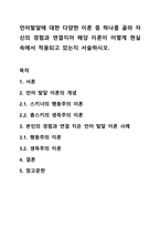 언어발달에 대한 다양한 이론 중 하나를 골라 자신의 경험과 연결지어 해당 이론이 어떻게 현실 속에서 적용되고 있는지 서술하시오.-1