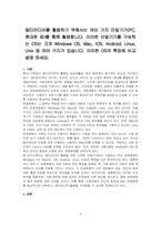 멀티미디어를 활용하기 위해서는 여러 가지 단말기기(PC, 휴대폰 등)를 통해 활용합니다 이러한 단말기기를 구성하는 OS는 크게 Windows OS, Mac, IOS, Android, Linux, Unix 등 여러 가지가 있습니다 이러한 OS의 특징에 비교설명 하세요-1