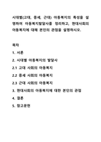 시대별(고대, 중세, 근대) 아동복지의 특성을 설명하여 아동복지발달사를 정리하고, 현대사회의 아동복지에 대해 본인의 관점을 설명하시오.-1
