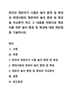 본인의 영유아기 시절의 놀이 환경 및 특성과 현대사회의 영유아의 놀이 환경 및 특성을 비교분석 하고 그 내용을 바탕으로 영유아를 위한 놀이 환경 및 특성에 대한 제안점을 기술하시오.-1