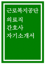 (근로복지공단병원 자기소개서) 근로복지공단 병원 의료직 간호사(간호직) 채용 자소서 : 고객마인드 지원분야 직무이해 자기계발 노력 협업능력 [근로복지공단 병원 의료직 간호사 간호직 채용 자기소개서]-1