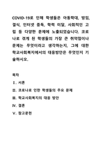 COVID-19로 인해 학생들은 아동학대, 방임, 결식, 인터넷 중독, 학력 미달, 사회적인 고립 등 다양한 문제에 노출되었습니다. 코로나로 겪게 된 학생들의 가장 큰 취약점이나 문제는 무엇이라고 생각하는지, 그에 대한 학교사회복지에서의 대응방안은 무엇인지 기술하시오.-1
