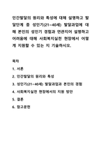 인간발달의 원리와 특성에 대해 설명하고 발달단계 중 성인기(21~40세) 발달과업에 대해 본인의 성인기 경험과 연관지어 설명하고 어려움에 대해 사회복지실천 현장에서 어떻게 지원할 수 있는 지 기술하시오.-1