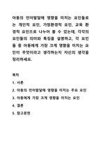 아동의 언어발달에 영향을 미치는 요인들로는 개인적 요인, 가정환경적 요인, 교육 환경적 요인으로 나누어 볼 수 있는데, 각각의 요인들의 의미와 특징을 설명하고, 각 요인들 중 아동에게 가장 크게 영향을 미치는 요인이 무엇이라고 생각하는지 자신의 생각을 정리하세요.-1