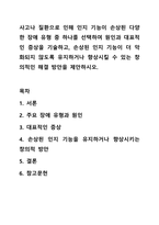 사고나 질환으로 인해 인지 기능이 손상된 다양한 장애 유형 중 하나를 선택하여 원인과 대표적인 증상을 기술하고, 손상된 인지 기능이 더 악화되지 않도록 유지하거나 향상시킬 수 있는 창의적인 해결 방안을 제안하시오.-1