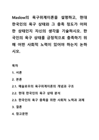 Maslow의 욕구위계이론을 설명하고, 현대 한국인의 욕구 상태와 그 충족 정도가 어떠한 상태인지 자신의 생각을 기술하시오. 한국인의 욕구 상태를 긍정적으로 충족하기 위해 어떤 사회적 노력이 있어야 하는지 논하시오.-1