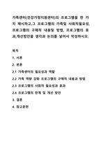 가족센터(건강가정지원센터)의 프로그램을 한 가지 제시하고,그 프로그램의 가족및 사회적필요성,프로그램의 구체적 내용및 방법, 프로그램의 효과,개선방안을 생각과 논의를 넣어서 작성하시오.-1