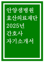 안양샘병원 자기소개서] 2025 효산의료재단 안양샘병원 간호사 채용 자소서 (성장과정/성격, 생활신조 및 직업관, 지원동기 및 포부, 경력기술사항 직무위주 작성) 효산의료재단 안양샘병원 간호사 자기소개서-1