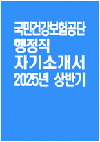 국민건강보험공단 행정직 자소서 - 2025년 상반기 국민건강보험공단 행정직 자기소개서 국민건강보험공단 자기소개서 국민건강보험공단 행정직 지원동기 국민건강보험공단 자소서-1