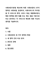 사회보장기본법 제3조에 따른 사회보장의 3가지 영역인 사회보험, 공공부조, 사회서비스의 차이점을 각 서비스의 목적, 서비스 대상, 재원확보방식, 해당 영역별 관련 법률 또는 제도 등을 기준으로 비교 분석하고 각 서비스의 특징에 대한 자신의 생각을 기술하시오.-1
