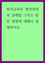 A+교육학 원격교육의 발전과정과 문제점 그리고 발전 방향에 대해서 설명하시오-1