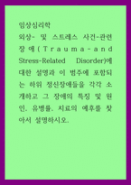 A+임상심리학 외상- 및 스트레스 사건-관련 장애Trauma-and Stress-Related Disorder에 대한 설명과 이 범주에 포함되는 하위 정신장애들을 각각 소개하고 그 장애의 특징 및 원인, 유병률, 치료의 예후를 찾아서 설명하시오-1