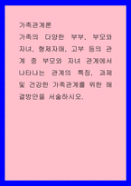 가족관계론 ) 가족의 다양한 부부, 부모와 자녀, 형제자매, 고부 등의 관계 중 부모와 자녀 관계에서 나타나는 관계의 특징, 과제 및 건강한 가족관계를 위한 해결방안을 서술하시오-1