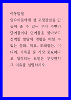 아동발달 ) 영유아들에게 성 고정관념을 만들어 줄 수 있는 우리 주변의 단어들이나 언어들을 찾아보고 성역할 발달에 영향을 미칠 수 있는 문화, 학교, 또래집단, 미디어, 가족들 중 가장 중요하다고 생각되는 요인은 무엇인지-1