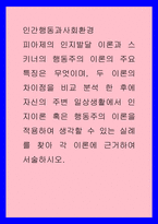 인간행동과사회환경 ) 피아제의 인지발달 이론과 스키너의 행동주의 이론의 주요 특징은 무엇이며, 두 이론의 차이점을 비교 분석 한 후에 자신의 주변 일상생활에서 인지이론 혹은 행동주의 이론을 적용하여 생각할 수 있는 실례를-1