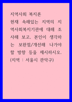 지역사회 복지론 ) 현재 속해있는 지역의 지역사회복지기관에 대해 조사해 보고, 본인이 생각하는 보완점개선해 나가야 할 방향 등을 제시하시오 (서울시 관악구)-1