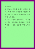 부모교육 ) 1 한부모 가족과 장애아 가족의 정의, 특성, 자녀 양육문제, 적절한 부모 역할 및 사회적 지원방안을 모색하여 논하시오  2 부모 효율성 훈련(PET) 프로그램에 관해-1