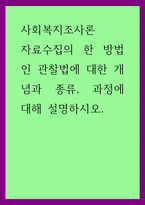 사회복지조사론 ) 자료수집의 한 방법인 관찰법에 대한 개념과 종류, 과정에 대해 설명하시오-1