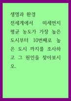 생명과 환경 ) 전세계에서 미세먼지 평균 농도가 가장 높은 도시부터 10번째로 높은 도시 까지를 조사하고 그 원인을 찾아보시오-1