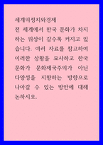 세계의정치와경제 ) 전 세계에서 한국 문화가 차지하는 위상이 갈수록 커지고 있습니다 여러 자료를 참고하여 이러한 상황을 묘사하고 한국 문화가 문화제국주의가 아닌 다양성을 지향하는 방향1-1
