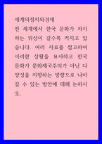 세계의정치와경제 ) 전 세계에서 한국 문화가 차지하는 위상이 갈수록 커지고 있습니다 여러 자료를 참고하여 이러한 상황을 묘사하고 한국 문화가 문화제국주의가 아닌 다양성을 지향하는 방향으로 나아2-1