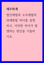 세무회계 ) 법인세법과 소득세법의 과세방법 차이를 설명하고, 이러한 차이가 발생하는 원인을 기술하시오-1