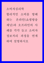 소비자심리학 ) 합리적인 소비를 방해하는 온라인(쇼핑방송채널)과 오프라인의 사례를 각각 들고 소비자 정보처리 과정을 연계하여 설명하시오-1