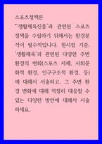 스포츠정책론 ) 생활체육진흥과 관련된 스포츠정책을 수립하기 위해서는 환경분석이 필수적입니다 현시점 기준, 생활체육과 관련된 다양한 주변 환경의 변화(스포츠 자체, 사회문화적 환경, 인구구조적-1